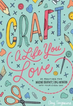Craft a Life You Love 25 Practices for Infusing Creativity Fun and Intention into Your Every Day